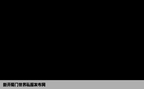 新开蜀门世界私服发布网