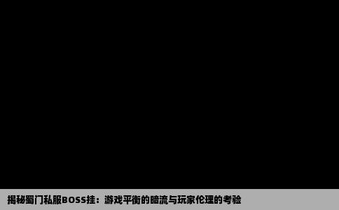 揭秘蜀门私服BOSS挂：游戏平衡的暗流与玩家伦理的考验
