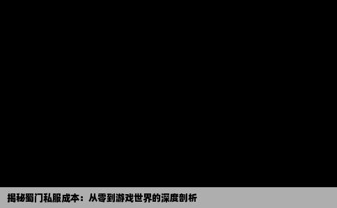 揭秘蜀门私服成本：从零到游戏世界的深度剖析