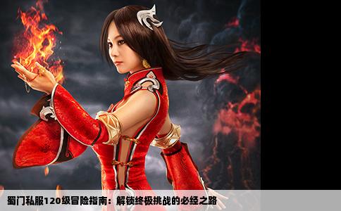 蜀门私服120级冒险指南：解锁终极挑战的必经之路